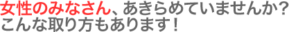 女性のみささん、あきらめていませんか？こんな取り方もあります！