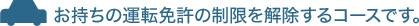 お持ちの運転免許の制限を解除するコースです。
