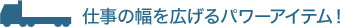仕事の幅を広げるパワーアイテム！